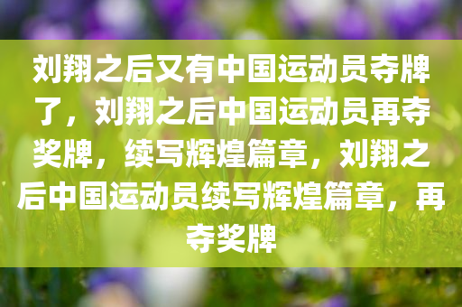 刘翔之后又有中国运动员夺牌了，刘翔之后中国运动员再夺奖牌，续写辉煌篇章，刘翔之后中国运动员续写辉煌篇章，再夺奖牌