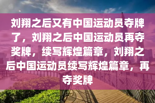 刘翔之后又有中国运动员夺牌了，刘翔之后中国运动员再夺奖牌，续写辉煌篇章，刘翔之后中国运动员续写辉煌篇章，再夺奖牌