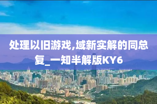 处理以旧游戏,域新实解的同总复_一知半解版KY6