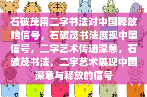 石破茂用二字书法对中国释放啥信号，石破茂书法展现中国信号，二字艺术传递深意，石破茂书法，二字艺术展现中国深意与释放的信号