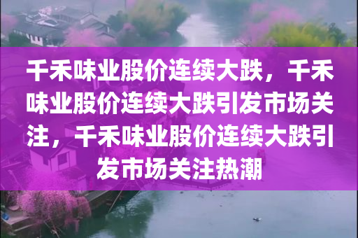 千禾味业股价连续大跌，千禾味业股价连续大跌引发市场关注，千禾味业股价连续大跌引发市场关注热潮