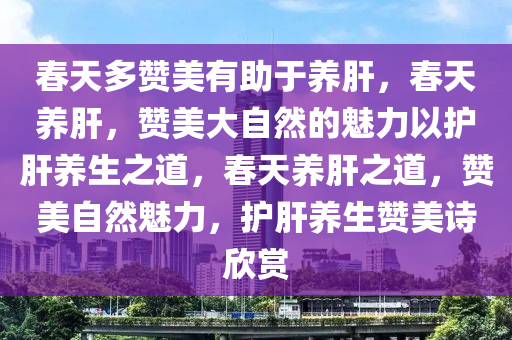 春天多赞美有助于养肝，春天养肝，赞美大自然的魅力以护肝养生之道，春天养肝之道，赞美自然魅力，护肝养生赞美诗欣赏