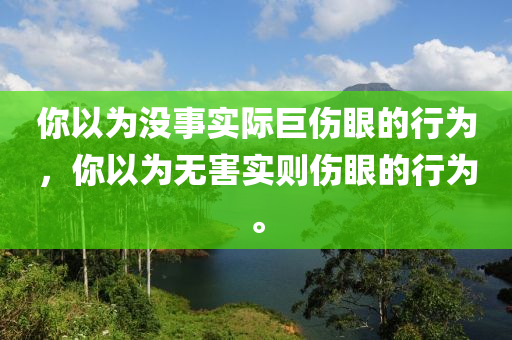 你以为没事实际巨伤眼的行为，你以为无害实则伤眼的行为。