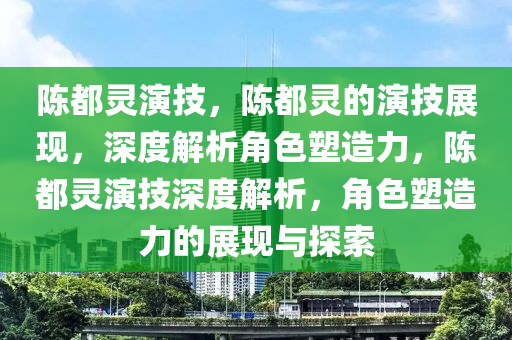 陈都灵演技，陈都灵的演技展现，深度解析角色塑造力，陈都灵演技深度解析，角色塑造力的展现与探索