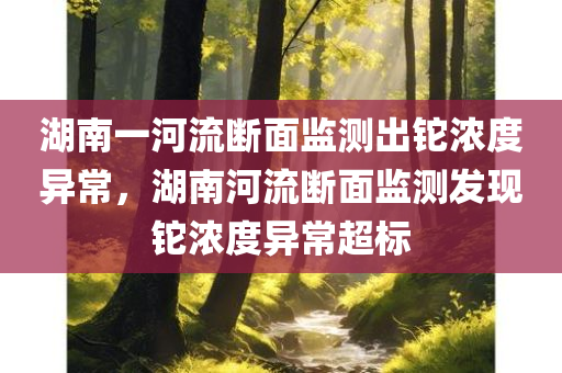 湖南一河流断面监测出铊浓度异常，湖南河流断面监测发现铊浓度异常超标