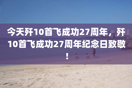 今天歼10首飞成功27周年，歼10首飞成功27周年纪念日致敬！