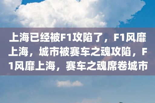 上海已经被F1攻陷了，F(xiàn)1风靡上海，城市被赛车之魂攻陷，F(xiàn)1风靡上海，赛车之魂席卷城市