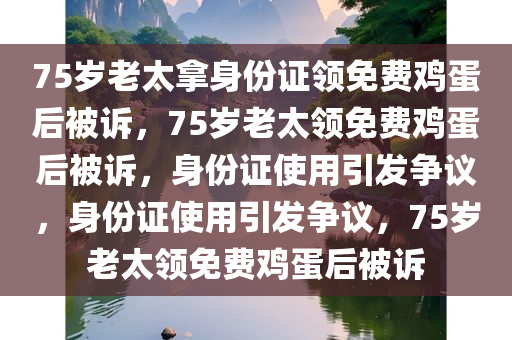 75岁老太拿身份证领免费鸡蛋后被诉，75岁老太领免费鸡蛋后被诉，身份证使用引发争议，身份证使用引发争议，75岁老太领免费鸡蛋后被诉