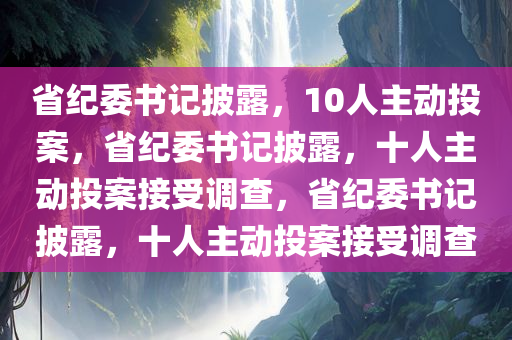 省纪委书记披露，10人主动投案，省纪委书记披露，十人主动投案接受调查，省纪委书记披露，十人主动投案接受调查