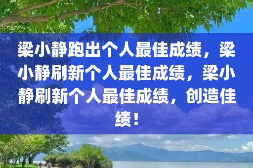 梁小静跑出个人最佳成绩，梁小静刷新个人最佳成绩，梁小静刷新个人最佳成绩，创造佳绩！