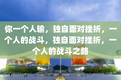 你一个人输，独自面对挫折，一个人的战斗，独自面对挫折，一个人的战斗之路