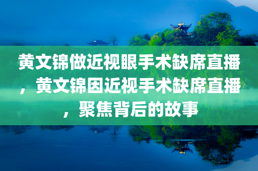 黄文锦做近视眼手术缺席直播，黄文锦因近视手术缺席直播，聚焦背后的故事