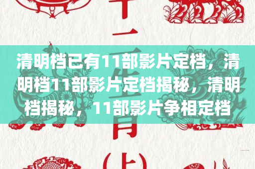 清明档已有11部影片定档，清明档11部影片定档揭秘，清明档揭秘，11部影片争相定档