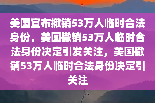 美国宣布撤销53万人临时合法身份，美国撤销53万人临时合法身份决定引发关注，美国撤销53万人临时合法身份决定引关注