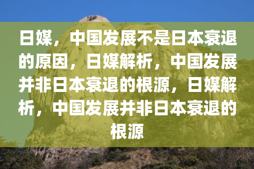 日媒，中国发展不是日本衰退的原因，日媒解析，中国发展并非日本衰退的根源，日媒解析，中国发展并非日本衰退的根源