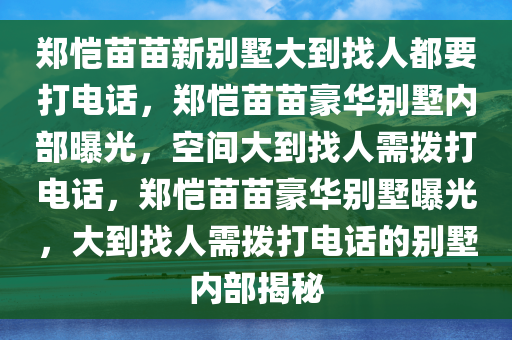 郑恺苗苗新别墅大到找人都要打电话，郑恺苗苗豪华别墅内部曝光，空间大到找人需拨打电话，郑恺苗苗豪华别墅曝光，大到找人需拨打电话的别墅内部揭秘