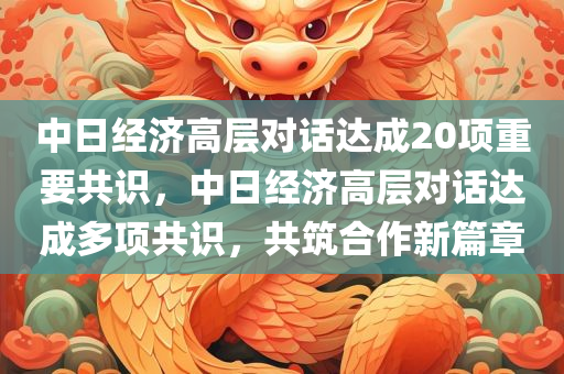 中日经济高层对话达成20项重要共识，中日经济高层对话达成多项共识，共筑合作新篇章