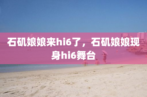 石矶娘娘来hi6了，石矶娘娘现身hi6舞台