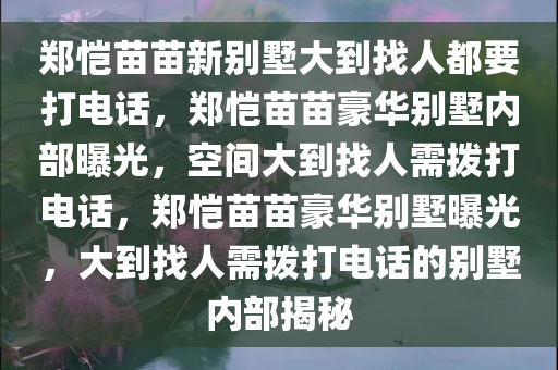 郑恺苗苗新别墅大到找人都要打电话，郑恺苗苗豪华别墅内部曝光，空间大到找人需拨打电话，郑恺苗苗豪华别墅曝光，大到找人需拨打电话的别墅内部揭秘