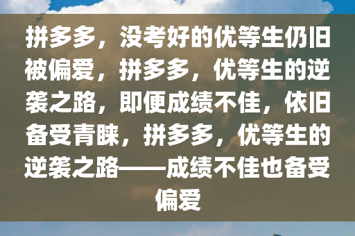 拼多多，没考好的优等生仍旧被偏爱，拼多多，优等生的逆袭之路，即便成绩不佳，依旧备受青睐，拼多多，优等生的逆袭之路——成绩不佳也备受偏爱