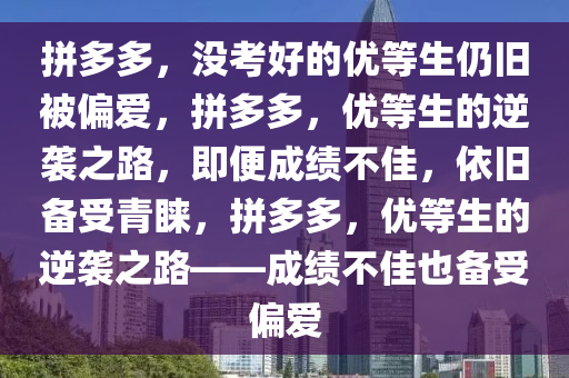 拼多多，没考好的优等生仍旧被偏爱，拼多多，优等生的逆袭之路，即便成绩不佳，依旧备受青睐，拼多多，优等生的逆袭之路——成绩不佳也备受偏爱