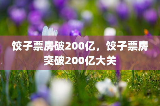 饺子票房破200亿，饺子票房突破200亿大关