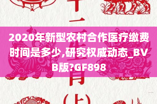 2020年新型农村合作医疗缴费时间是多少,研究权威动态_BVB版?GF898