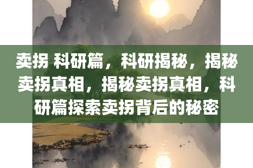 卖拐 科研篇，科研揭秘，揭秘卖拐真相，揭秘卖拐真相，科研篇探索卖拐背后的秘密