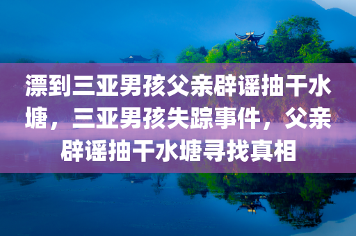 漂到三亚男孩父亲辟谣抽干水塘，三亚男孩失踪事件，父亲辟谣抽干水塘寻找真相