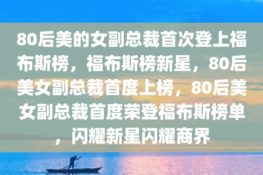 80后美的女副总裁首次登上福布斯榜，福布斯榜新星，80后美女副总裁首度上榜，80后美女副总裁首度荣登福布斯榜单，闪耀新星闪耀商界