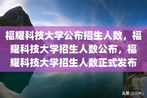 福耀科技大学公布招生人数，福耀科技大学招生人数公布，福耀科技大学招生人数正式发布