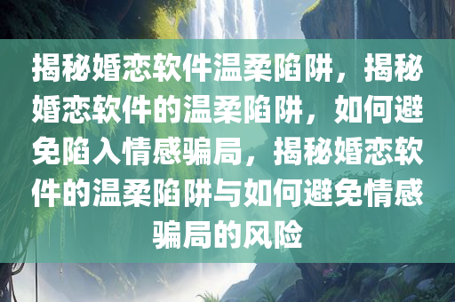 揭秘婚恋软件温柔陷阱，揭秘婚恋软件的温柔陷阱，如何避免陷入情感骗局，揭秘婚恋软件的温柔陷阱与如何避免情感骗局的风险