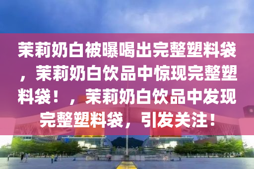 茉莉奶白被曝喝出完整塑料袋，茉莉奶白饮品中惊现完整塑料袋！，茉莉奶白饮品中发现完整塑料袋，引发关注！