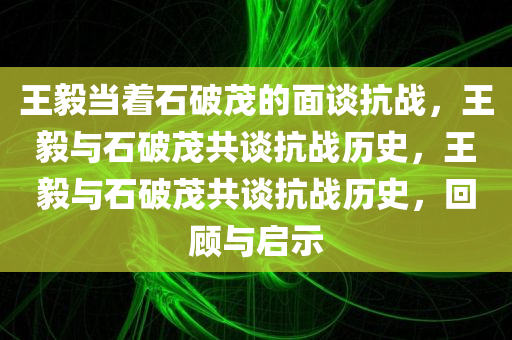 王毅当着石破茂的面谈抗战，王毅与石破茂共谈抗战历史，王毅与石破茂共谈抗战历史，回顾与启示