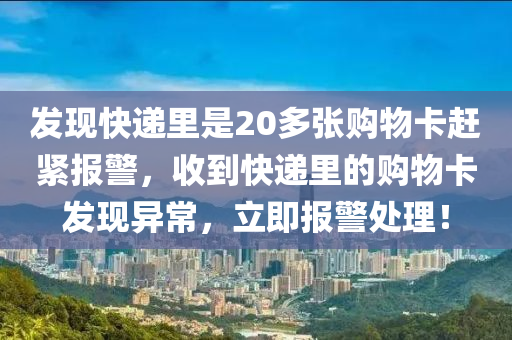 发现快递里是20多张购物卡赶紧报警，收到快递里的购物卡发现异常，立即报警处理！