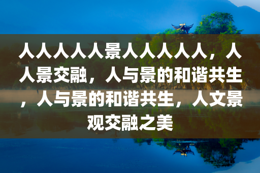 人人人人人景人人人人人，人人景交融，人与景的和谐共生，人与景的和谐共生，人文景观交融之美