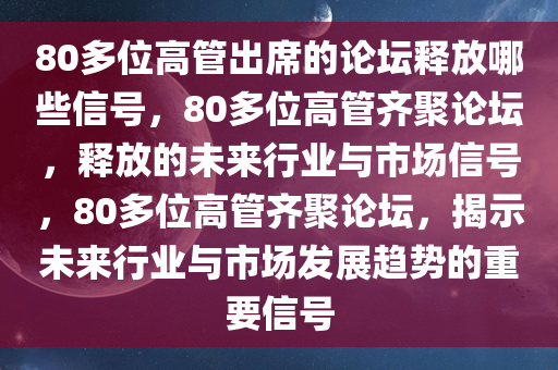 80多位高管出席的论坛释放哪些信号，80多位高管齐聚论坛，释放的未来行业与市场信号，80多位高管齐聚论坛，揭示未来行业与市场发展趋势的重要信号