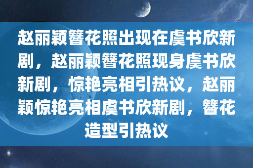 赵丽颖簪花照出现在虞书欣新剧，赵丽颖簪花照现身虞书欣新剧，惊艳亮相引热议，赵丽颖惊艳亮相虞书欣新剧，簪花造型引热议