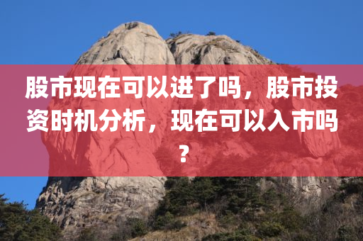 股市现在可以进了吗，股市投资时机分析，现在可以入市吗？