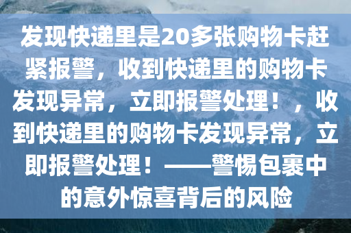 发现快递里是20多张购物卡赶紧报警，收到快递里的购物卡发现异常，立即报警处理！，收到快递里的购物卡发现异常，立即报警处理！——警惕包裹中的意外惊喜背后的风险