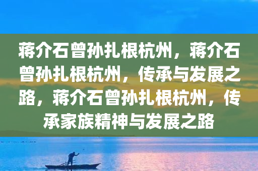 蒋介石曾孙扎根杭州，蒋介石曾孙扎根杭州，传承与发展之路，蒋介石曾孙扎根杭州，传承家族精神与发展之路