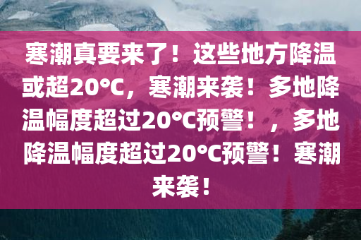 寒潮真要来了！这些地方降温或超20℃，寒潮来袭！多地降温幅度超过20℃预警！，多地降温幅度超过20℃预警！寒潮来袭！