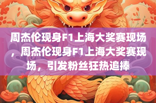 周杰伦现身F1上海大奖赛现场，周杰伦现身F1上海大奖赛现场，引发粉丝狂热追捧