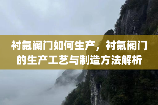 衬氟阀门如何生产，衬氟阀门的生产工艺与制造方法解析