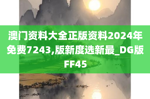 澳门资料大全正版资料2024年免费7243,版新度选新最_DG版FF45