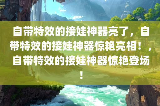 自带特效的接娃神器亮了，自带特效的接娃神器惊艳亮相！，自带特效的接娃神器惊艳登场！