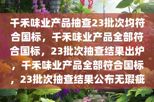 千禾味业产品抽查23批次均符合国标，千禾味业产品全部符合国标，23批次抽查结果出炉，千禾味业产品全部符合国标，23批次抽查结果公布无瑕疵