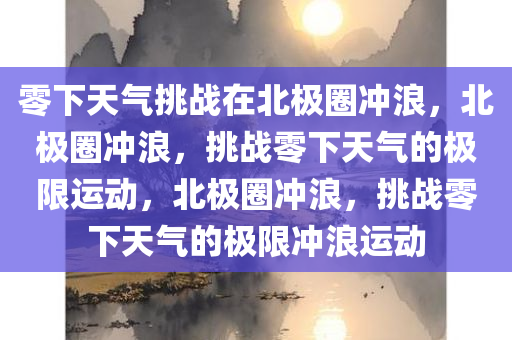 零下天气挑战在北极圈冲浪，北极圈冲浪，挑战零下天气的极限运动，北极圈冲浪，挑战零下天气的极限冲浪运动