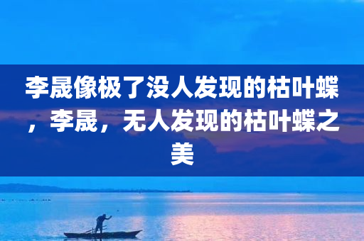 李晟像极了没人发现的枯叶蝶，李晟，无人发现的枯叶蝶之美