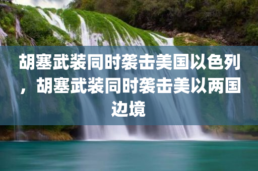 胡塞武装同时袭击美国以色列，胡塞武装同时袭击美以两国边境